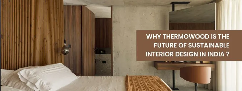 Why Thermowood is the Future of Sustainable Interior Design in India